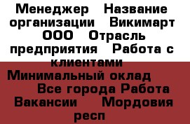 Менеджер › Название организации ­ Викимарт, ООО › Отрасль предприятия ­ Работа с клиентами › Минимальный оклад ­ 15 000 - Все города Работа » Вакансии   . Мордовия респ.